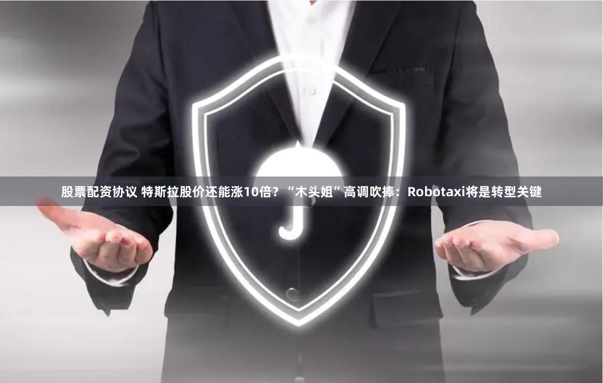 股票配资协议 特斯拉股价还能涨10倍？“木头姐”高调吹捧：Robotaxi将是转型关键