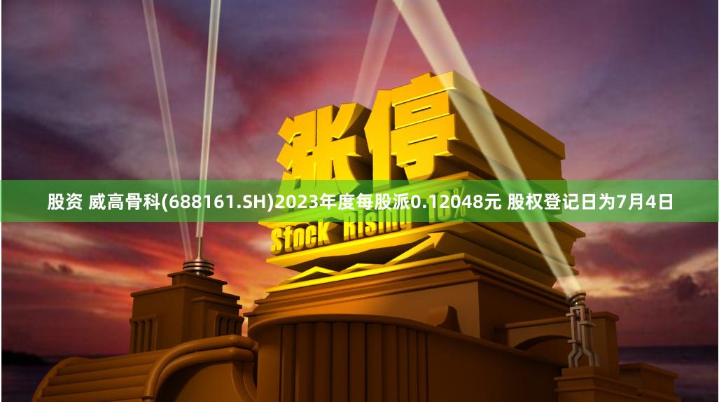 股资 威高骨科(688161.SH)2023年度每股派0.12048元 股权登记日为7月4日