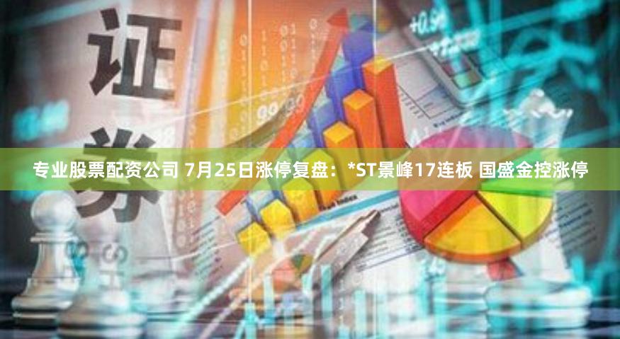 专业股票配资公司 7月25日涨停复盘：*ST景峰17连板 国盛金控涨停