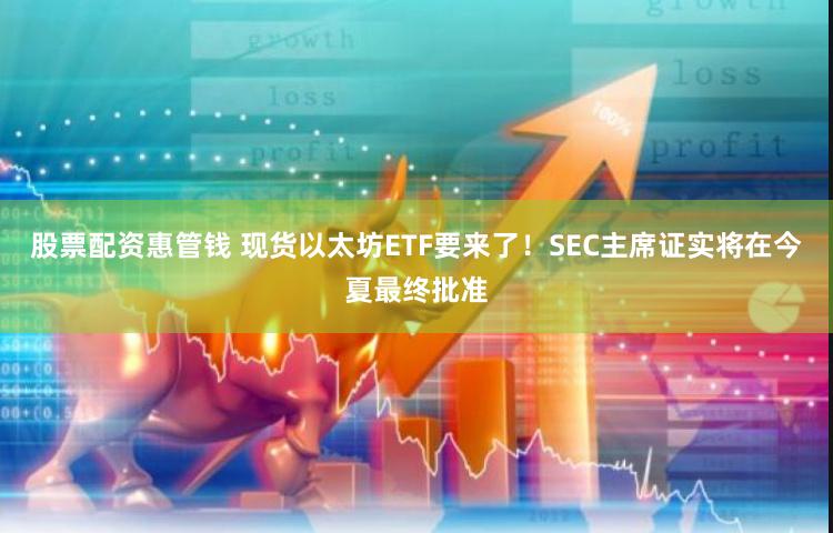 股票配资惠管钱 现货以太坊ETF要来了！SEC主席证实将在今夏最终批准