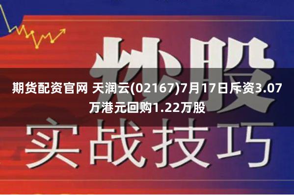 期货配资官网 天润云(02167)7月17日斥资3.07万港元回购1.22万股