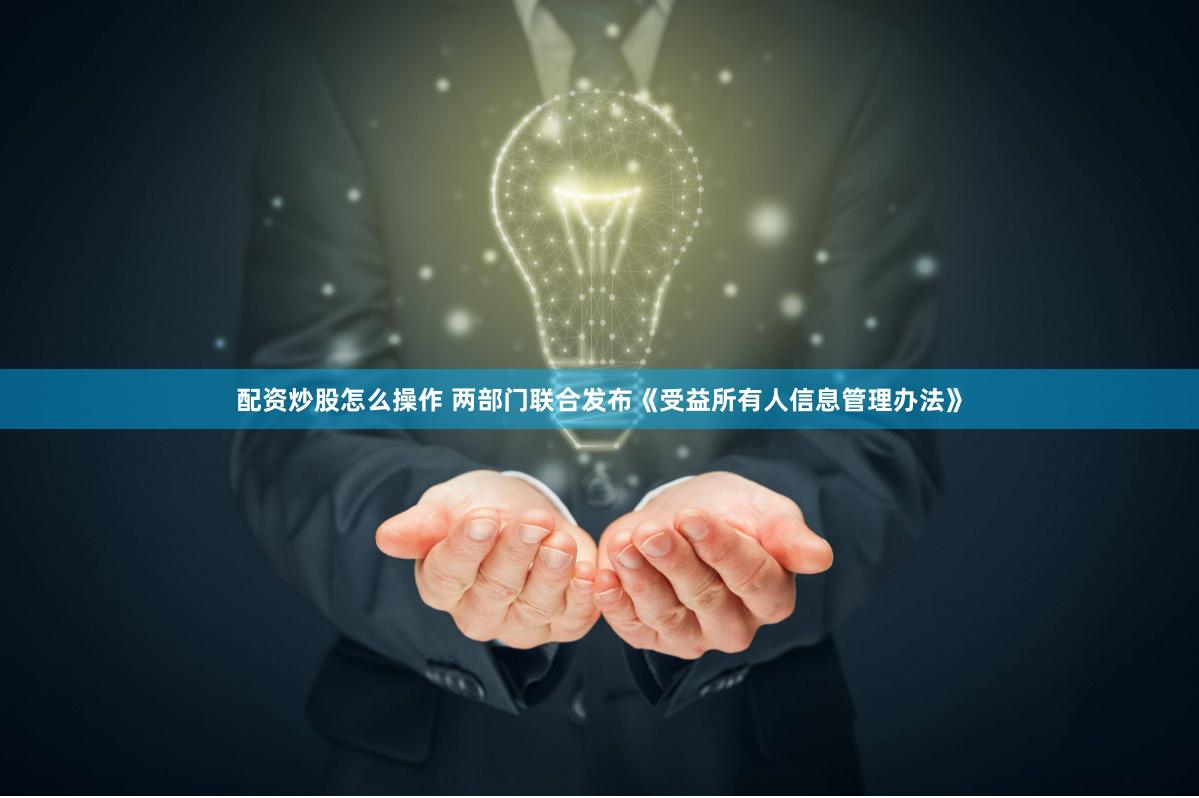 配资炒股怎么操作 两部门联合发布《受益所有人信息管理办法》