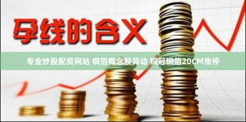 专业炒股配资网站 铜箔概念股异动 铜冠铜箔20CM涨停