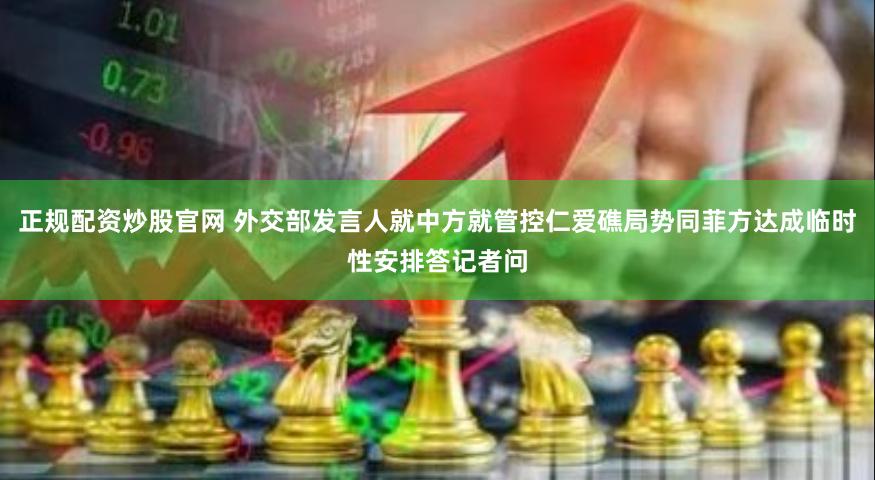 正规配资炒股官网 外交部发言人就中方就管控仁爱礁局势同菲方达成临时性安排答记者问