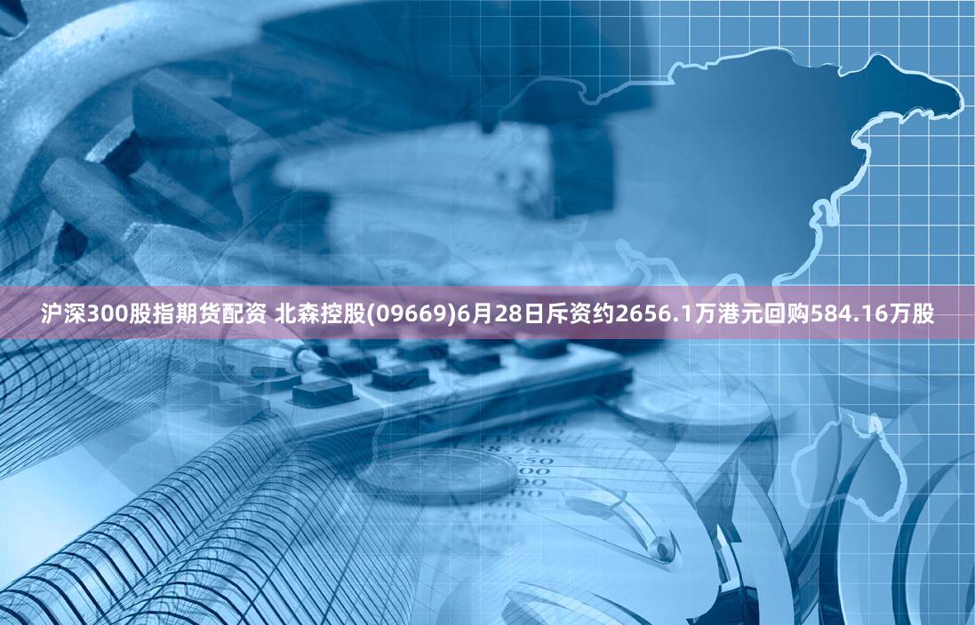 沪深300股指期货配资 北森控股(09669)6月28日斥资约2656.1万港元回购584.16万股