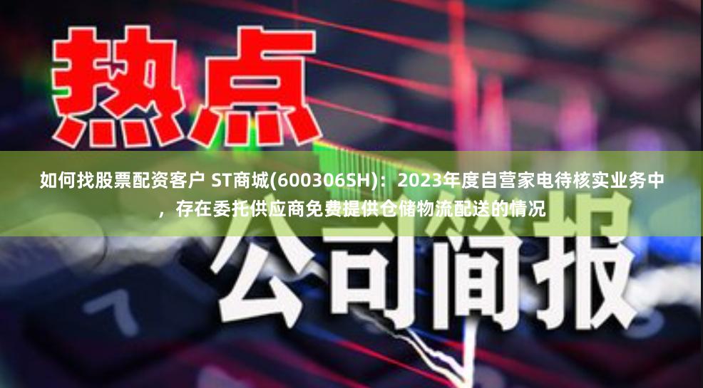 如何找股票配资客户 ST商城(600306SH)：2023年度自营家电待核实业务中，存在委托供应商免费提供仓储物流配送的情况