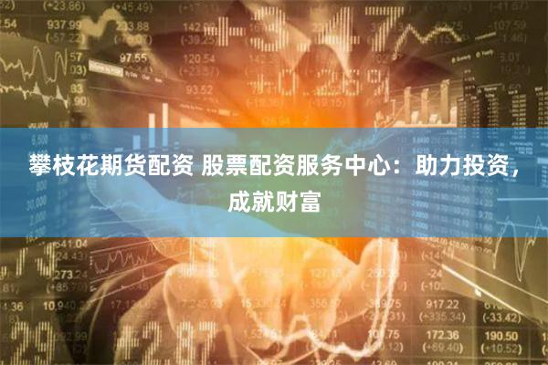 攀枝花期货配资 股票配资服务中心：助力投资，成就财富