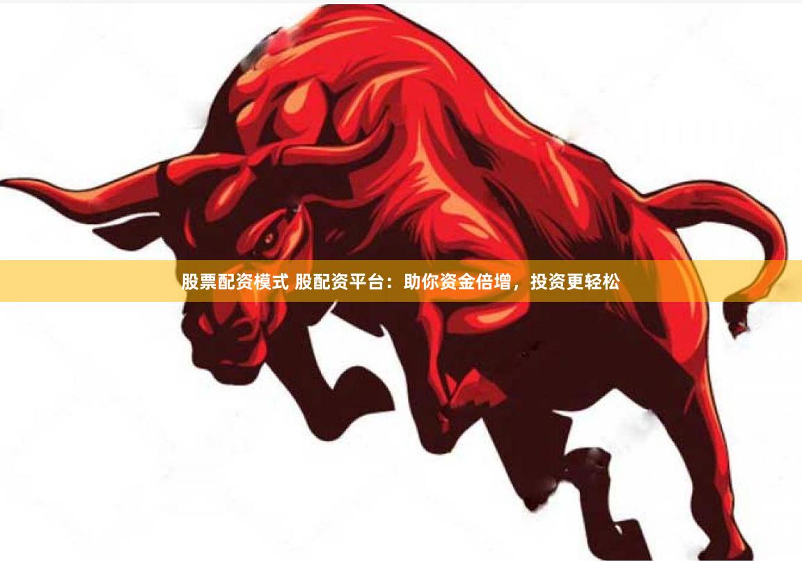 股票配资模式 股配资平台：助你资金倍增，投资更轻松
