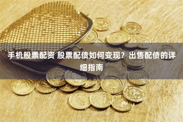手机股票配资 股票配债如何变现？出售配债的详细指南