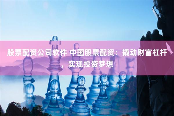 股票配资公司软件 中国股票配资：撬动财富杠杆，实现投资梦想