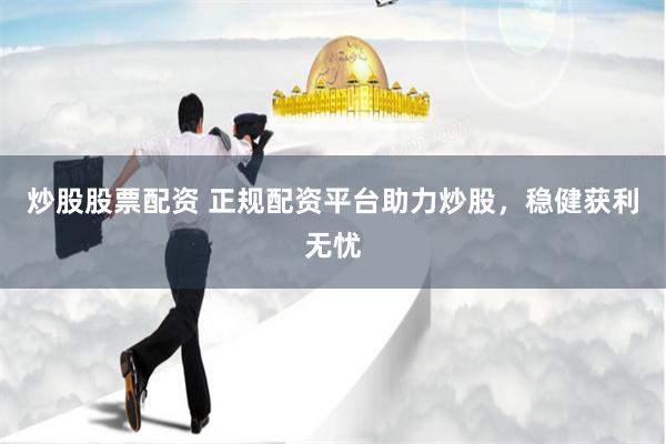 炒股股票配资 正规配资平台助力炒股，稳健获利无忧
