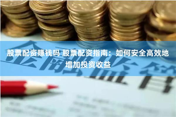 股票配资赚钱吗 股票配资指南：如何安全高效地增加投资收益