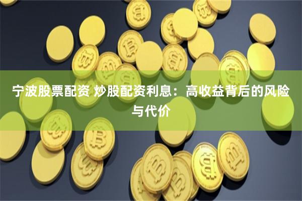 宁波股票配资 炒股配资利息：高收益背后的风险与代价