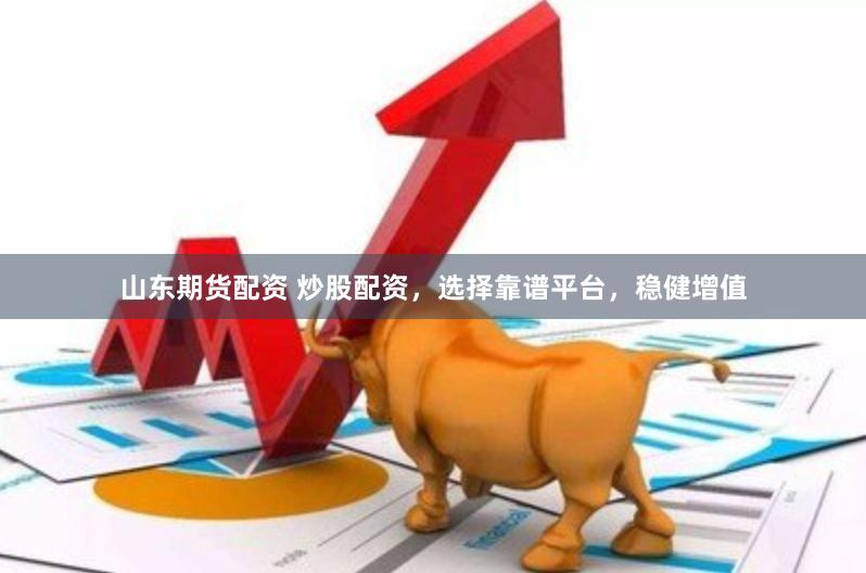 山东期货配资 炒股配资，选择靠谱平台，稳健增值