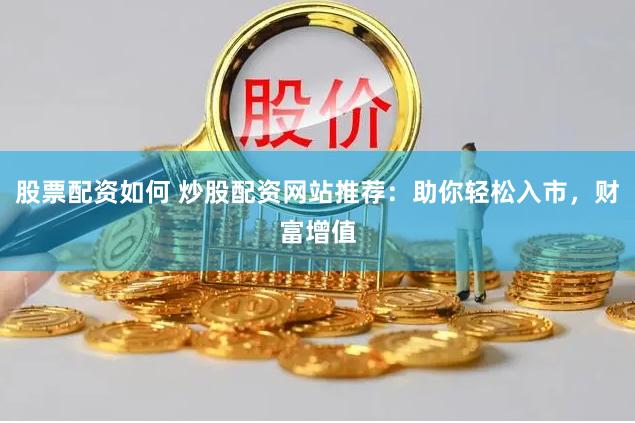 股票配资如何 炒股配资网站推荐：助你轻松入市，财富增值