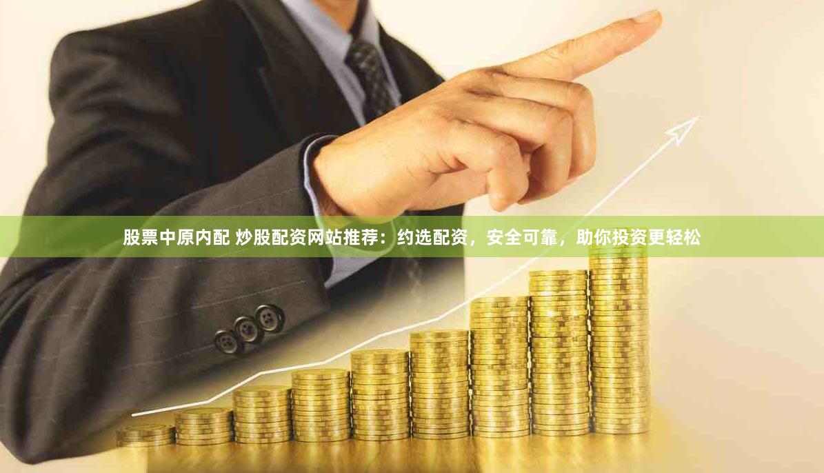股票中原内配 炒股配资网站推荐：约选配资，安全可靠，助你投资更轻松