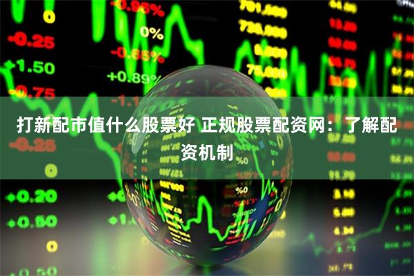 打新配市值什么股票好 正规股票配资网：了解配资机制