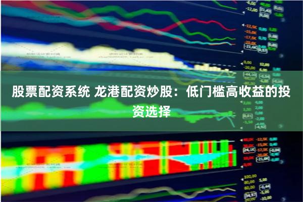 股票配资系统 龙港配资炒股：低门槛高收益的投资选择
