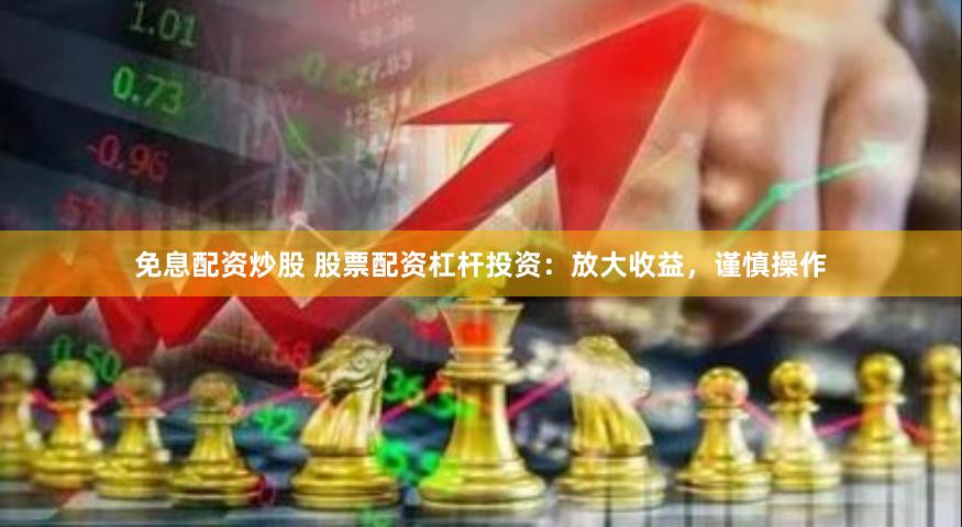 免息配资炒股 股票配资杠杆投资：放大收益，谨慎操作