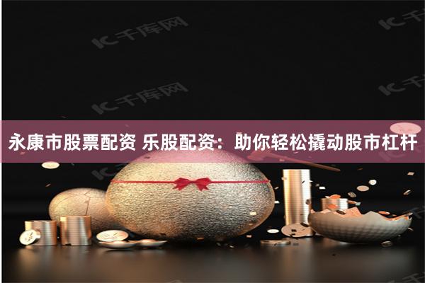 永康市股票配资 乐股配资：助你轻松撬动股市杠杆