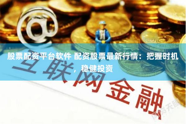 股票配资平台软件 配资股票最新行情：把握时机，稳健投资