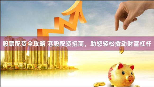 股票配资全攻略 港股配资招商，助您轻松撬动财富杠杆