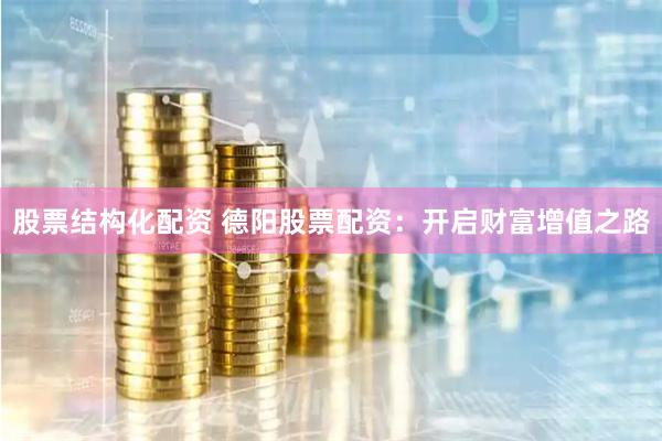 股票结构化配资 德阳股票配资：开启财富增值之路