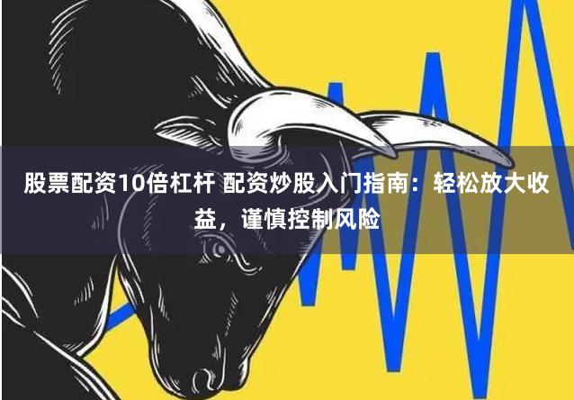股票配资10倍杠杆 配资炒股入门指南：轻松放大收益，谨慎控制风险