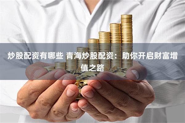炒股配资有哪些 青海炒股配资：助你开启财富增值之路