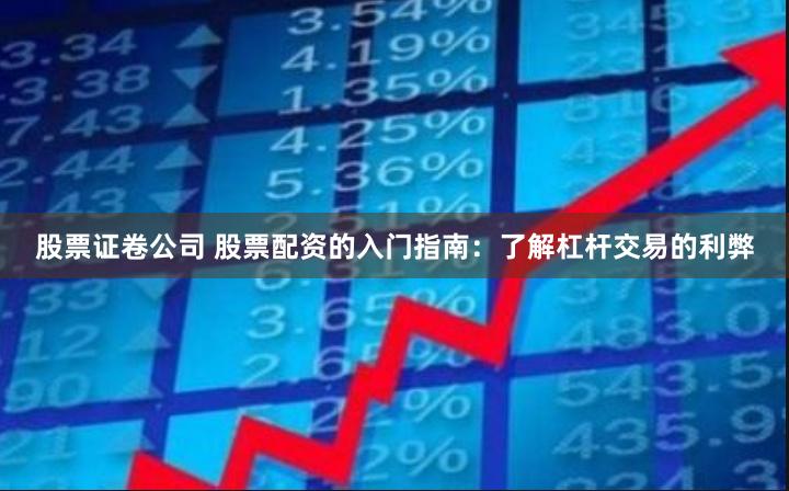 股票证卷公司 股票配资的入门指南：了解杠杆交易的利弊
