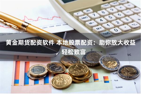 黄金期货配资软件 本地股票配资：助你放大收益，轻松致富