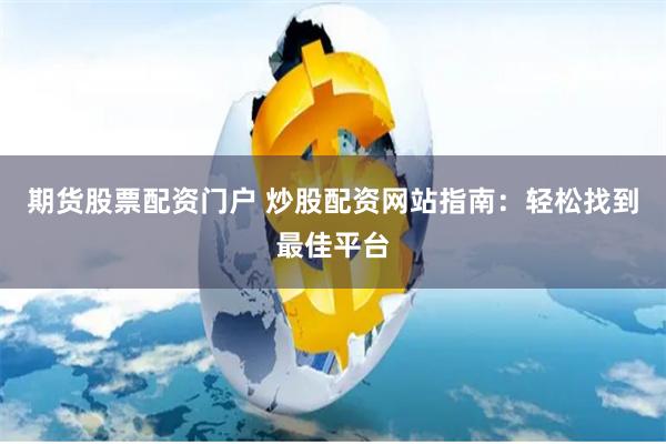 期货股票配资门户 炒股配资网站指南：轻松找到最佳平台