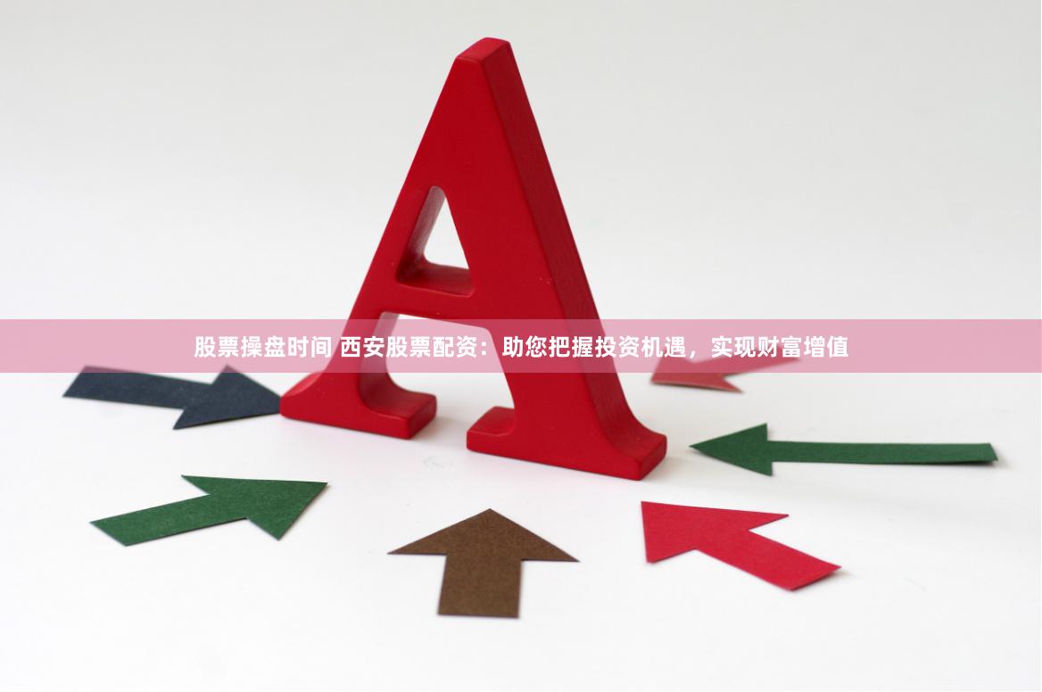 股票操盘时间 西安股票配资：助您把握投资机遇，实现财富增值