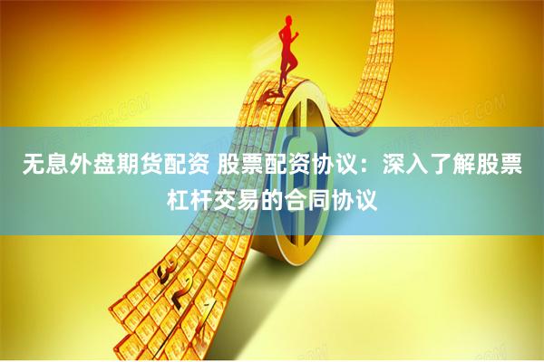 无息外盘期货配资 股票配资协议：深入了解股票杠杆交易的合同协议