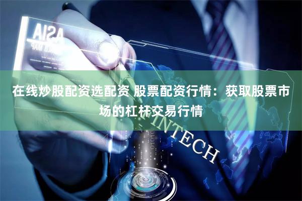 在线炒股配资选配资 股票配资行情：获取股票市场的杠杆交易行情