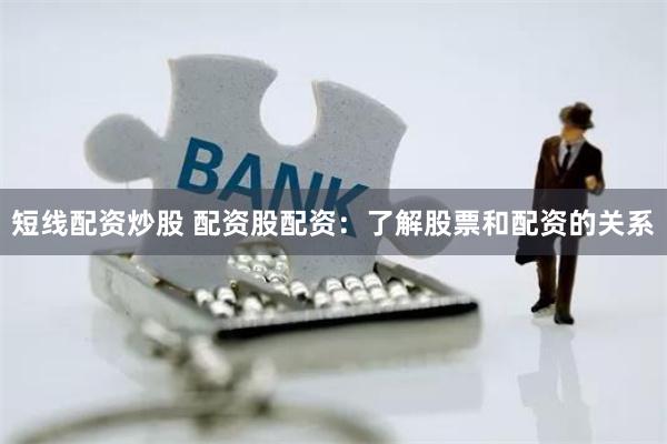 短线配资炒股 配资股配资：了解股票和配资的关系
