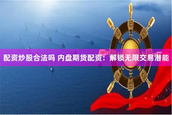 配资炒股合法吗 内盘期货配资：解锁无限交易潜能