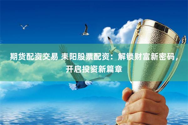 期货配资交易 耒阳股票配资：解锁财富新密码，开启投资新篇章