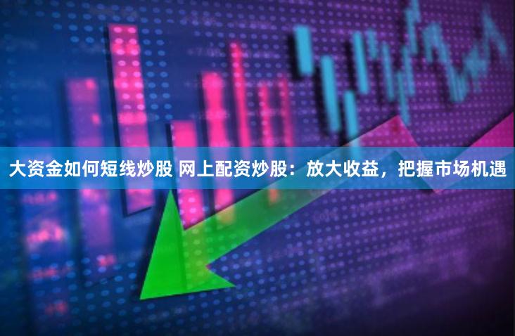 大资金如何短线炒股 网上配资炒股：放大收益，把握市场机遇