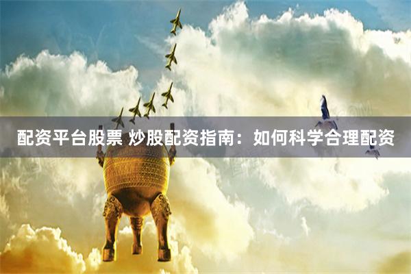配资平台股票 炒股配资指南：如何科学合理配资