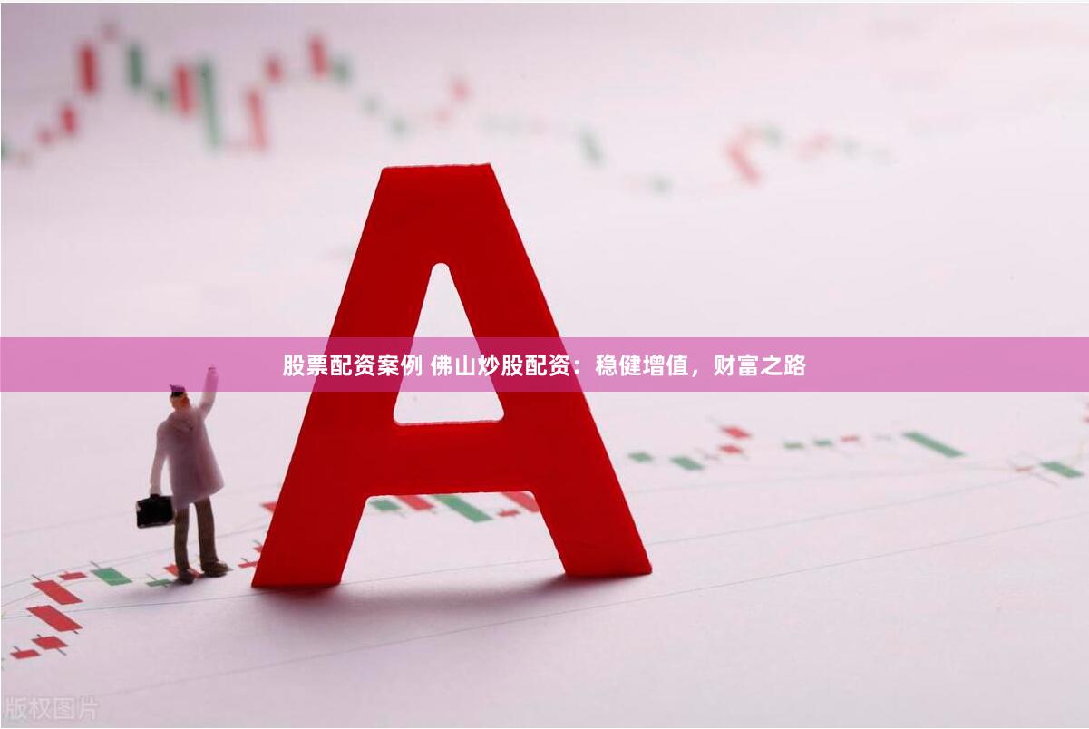 股票配资案例 佛山炒股配资：稳健增值，财富之路