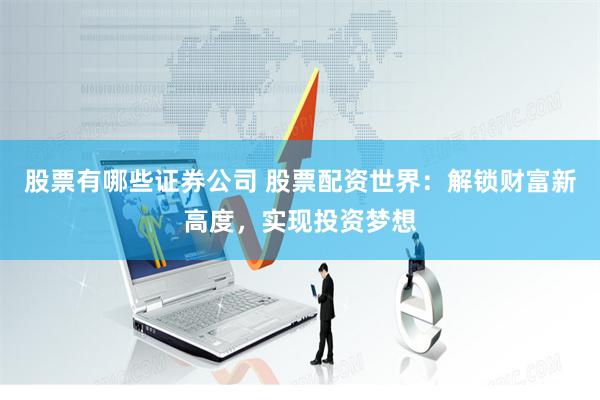 股票有哪些证券公司 股票配资世界：解锁财富新高度，实现投资梦想