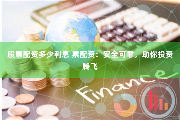 股票配资多少利息 票配资：安全可靠，助你投资腾飞