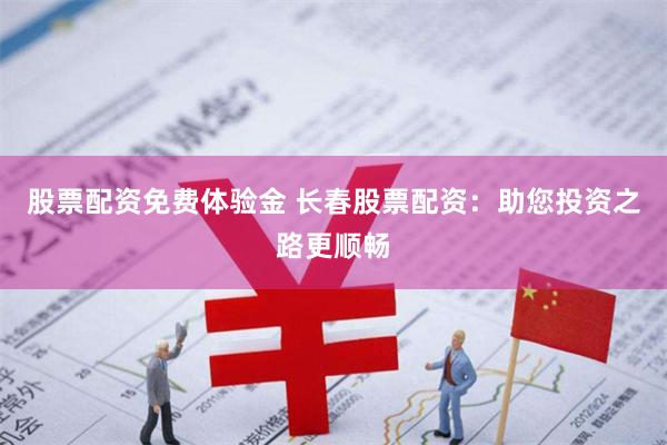 股票配资免费体验金 长春股票配资：助您投资之路更顺畅