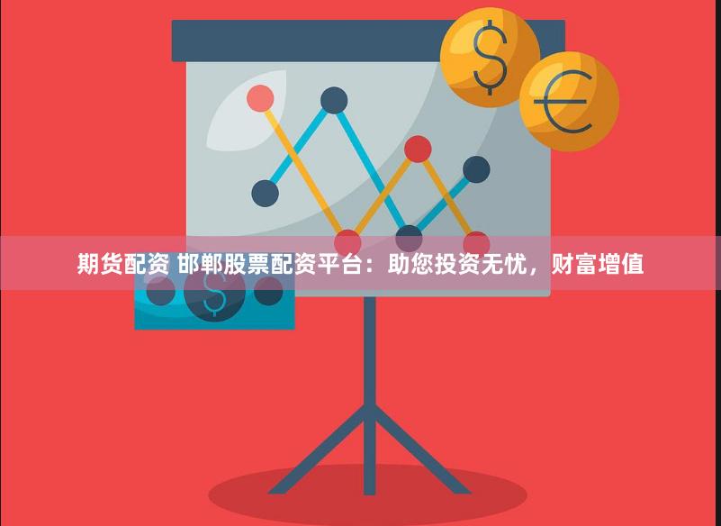 期货配资 邯郸股票配资平台：助您投资无忧，财富增值