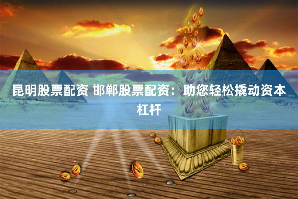 昆明股票配资 邯郸股票配资：助您轻松撬动资本杠杆