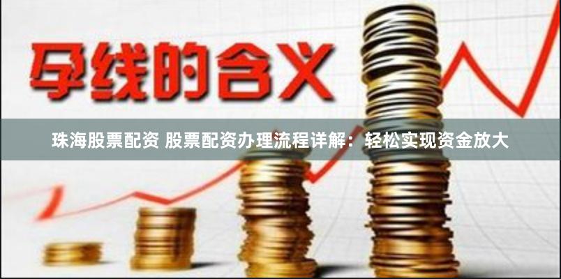 珠海股票配资 股票配资办理流程详解：轻松实现资金放大