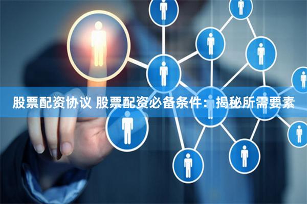 股票配资协议 股票配资必备条件：揭秘所需要素