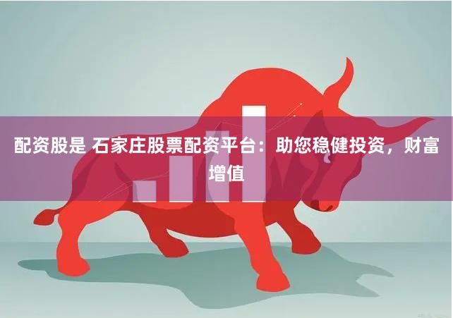 配资股是 石家庄股票配资平台：助您稳健投资，财富增值