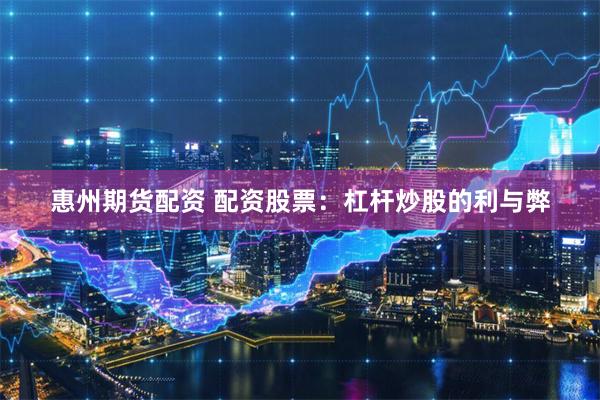 惠州期货配资 配资股票：杠杆炒股的利与弊